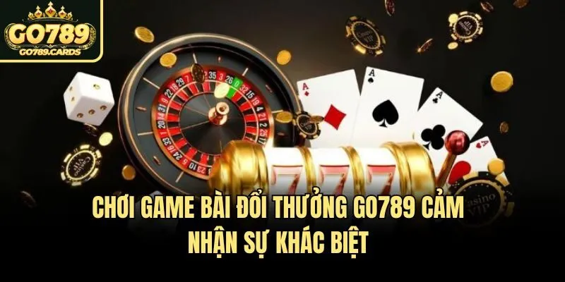 Chơi game bài đổi thưởng Go789 cảm nhận sự khác biệt